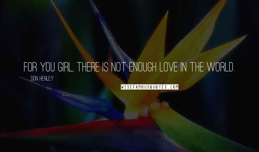 Don Henley Quotes: For you girl, there is not enough love in the world.