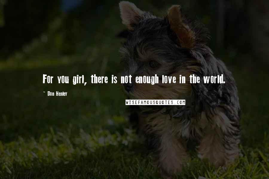 Don Henley Quotes: For you girl, there is not enough love in the world.