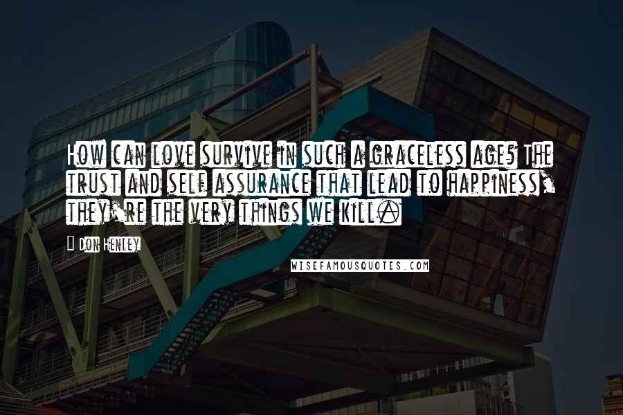 Don Henley Quotes: How can love survive in such a graceless age? The trust and self assurance that lead to happiness, they're the very things we kill.
