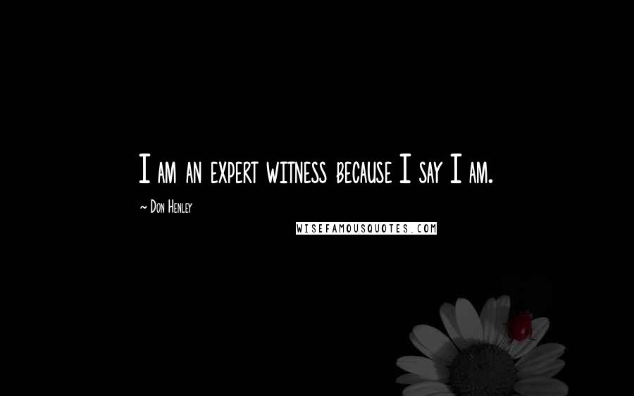 Don Henley Quotes: I am an expert witness because I say I am.