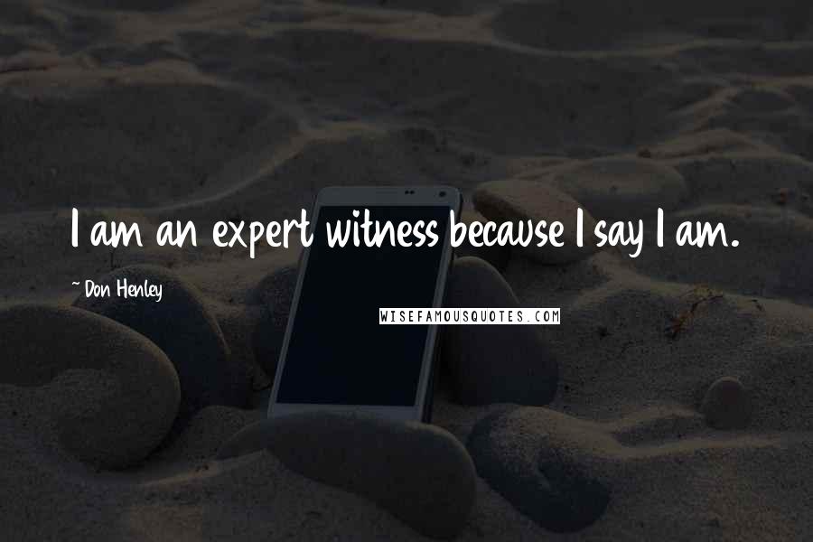 Don Henley Quotes: I am an expert witness because I say I am.