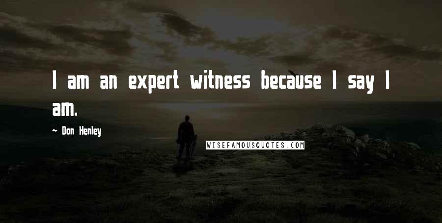 Don Henley Quotes: I am an expert witness because I say I am.