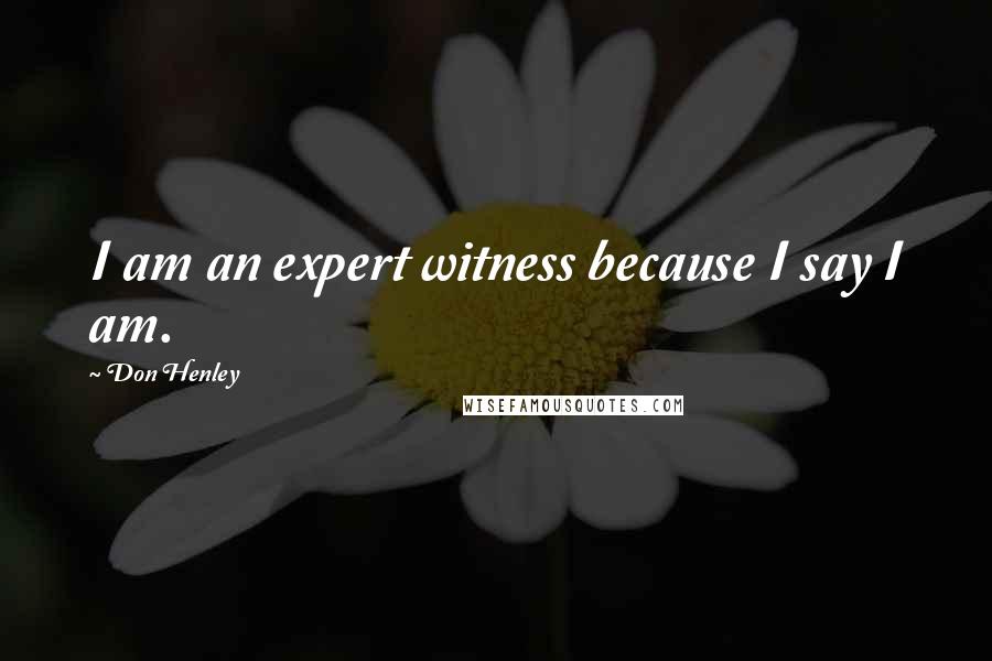 Don Henley Quotes: I am an expert witness because I say I am.