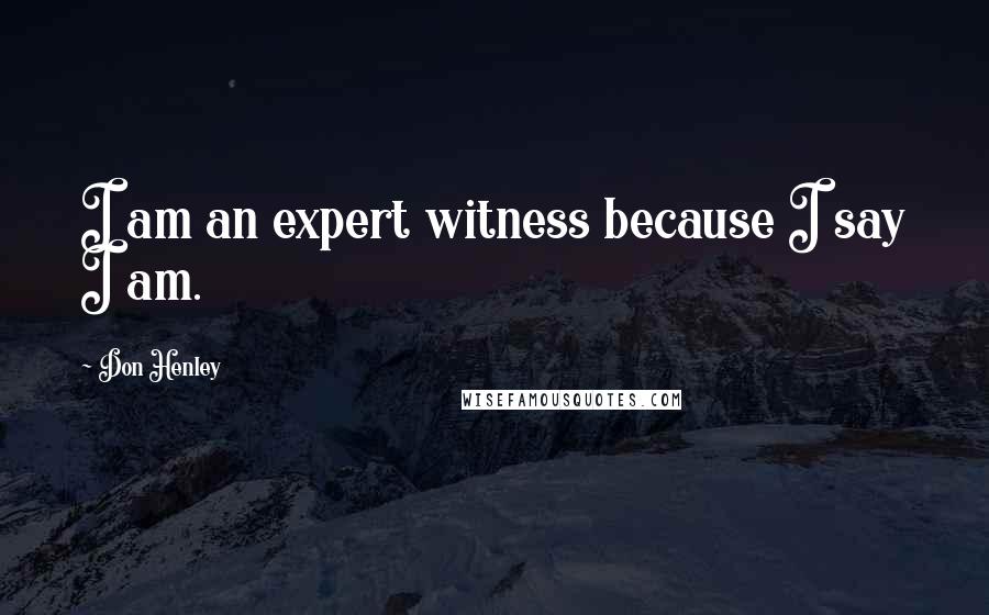 Don Henley Quotes: I am an expert witness because I say I am.