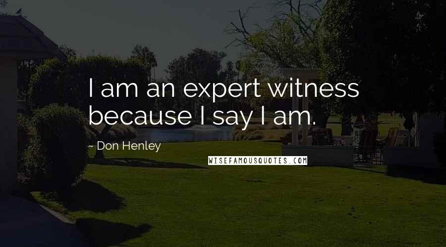 Don Henley Quotes: I am an expert witness because I say I am.