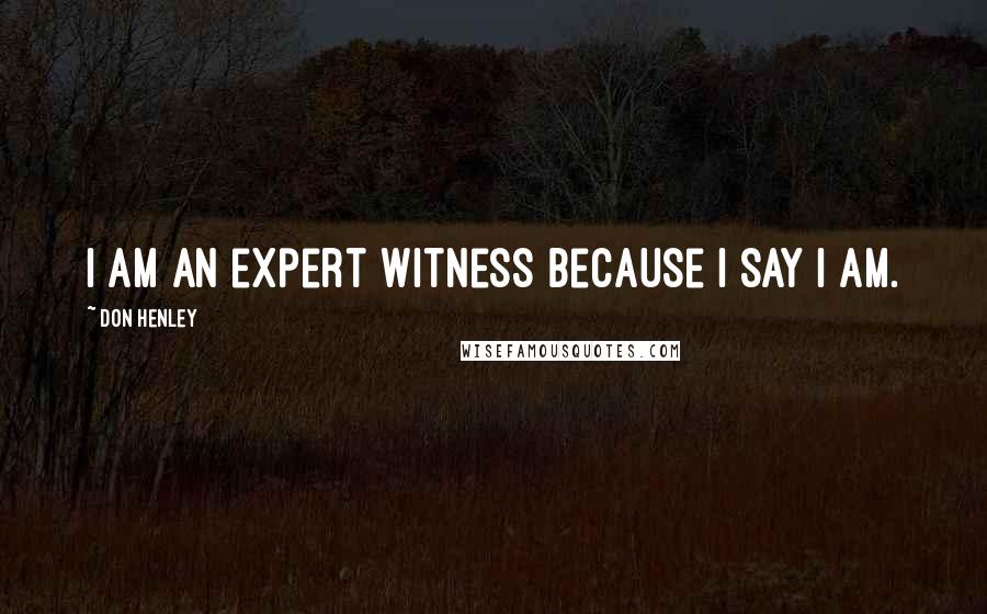 Don Henley Quotes: I am an expert witness because I say I am.