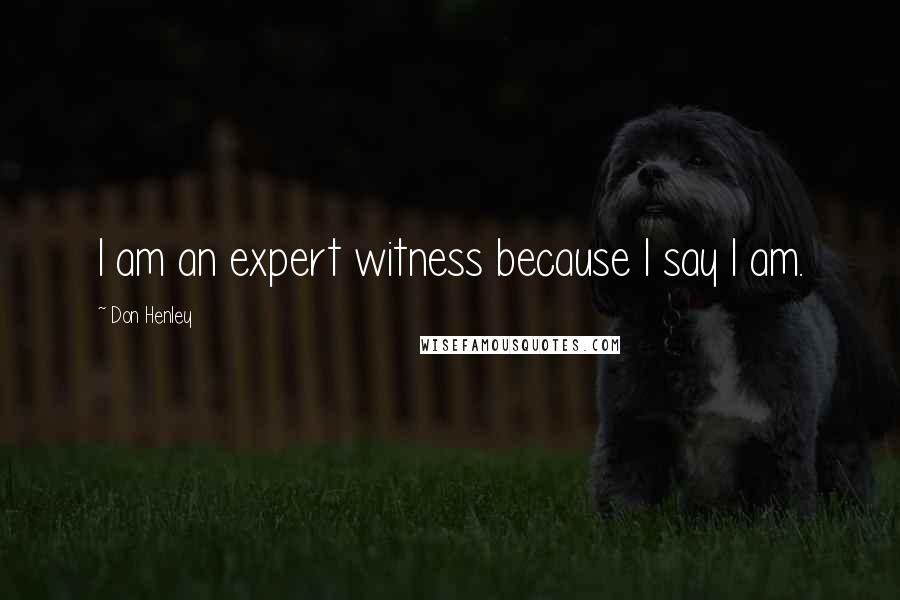 Don Henley Quotes: I am an expert witness because I say I am.