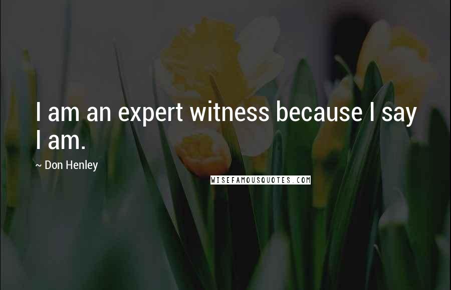 Don Henley Quotes: I am an expert witness because I say I am.