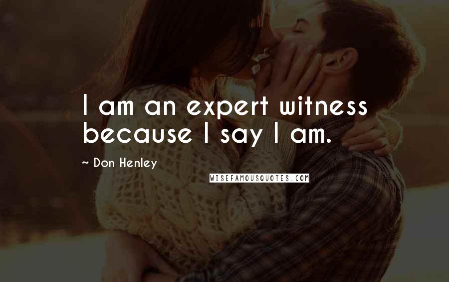 Don Henley Quotes: I am an expert witness because I say I am.