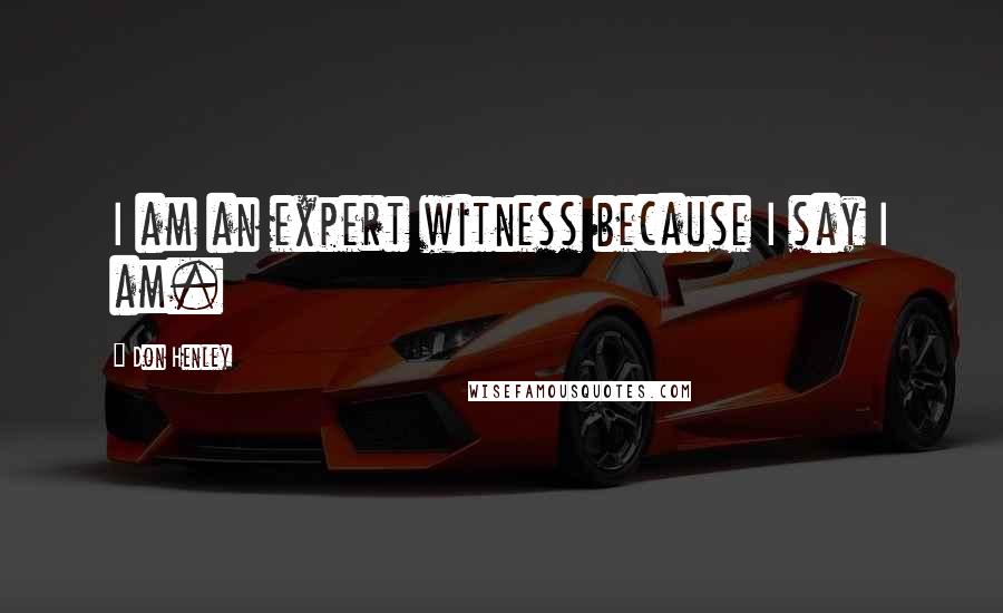 Don Henley Quotes: I am an expert witness because I say I am.