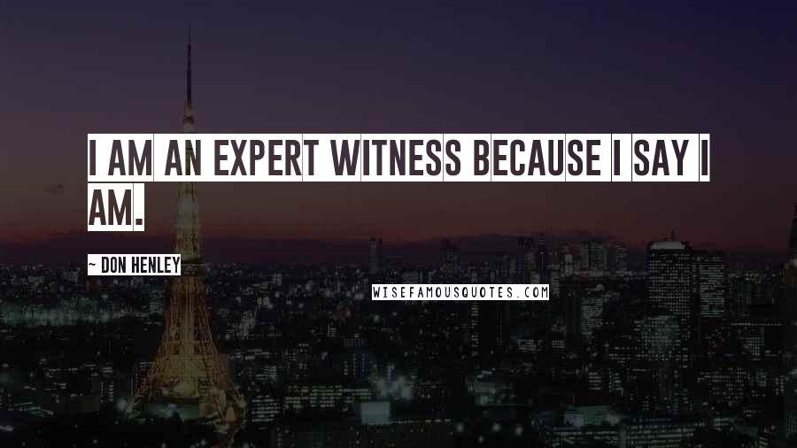 Don Henley Quotes: I am an expert witness because I say I am.