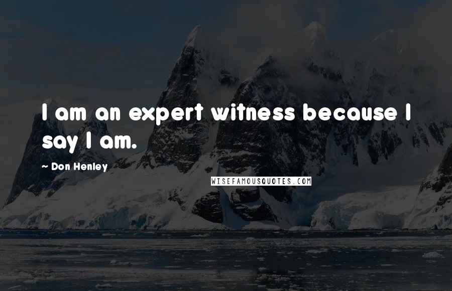 Don Henley Quotes: I am an expert witness because I say I am.