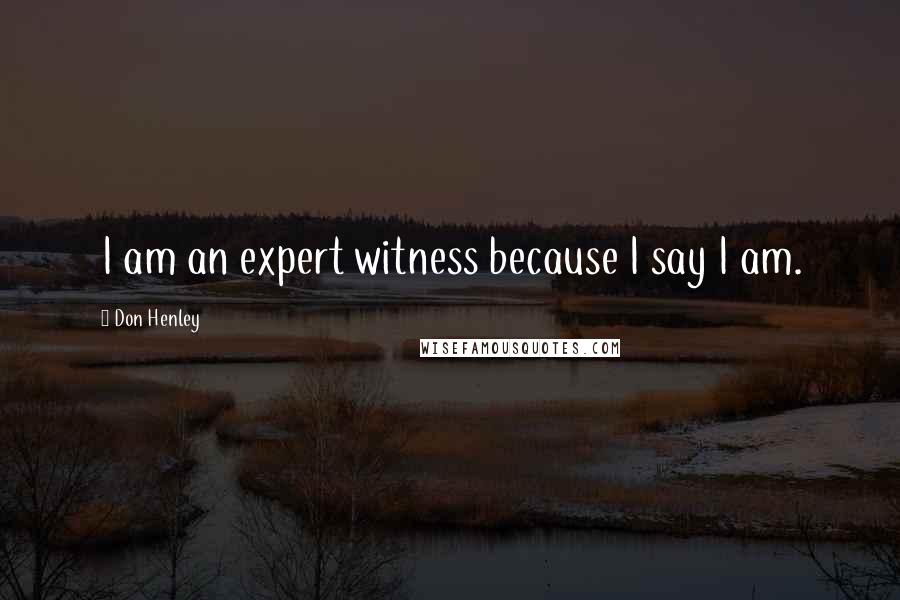 Don Henley Quotes: I am an expert witness because I say I am.