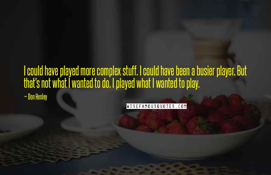 Don Henley Quotes: I could have played more complex stuff. I could have been a busier player. But that's not what I wanted to do. I played what I wanted to play.