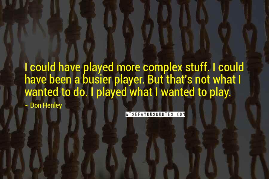 Don Henley Quotes: I could have played more complex stuff. I could have been a busier player. But that's not what I wanted to do. I played what I wanted to play.