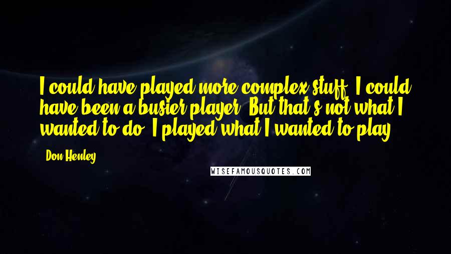 Don Henley Quotes: I could have played more complex stuff. I could have been a busier player. But that's not what I wanted to do. I played what I wanted to play.