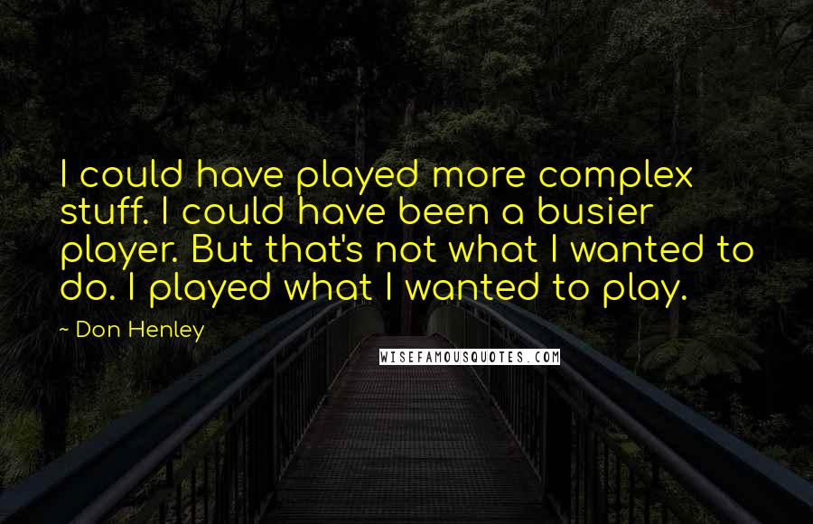 Don Henley Quotes: I could have played more complex stuff. I could have been a busier player. But that's not what I wanted to do. I played what I wanted to play.