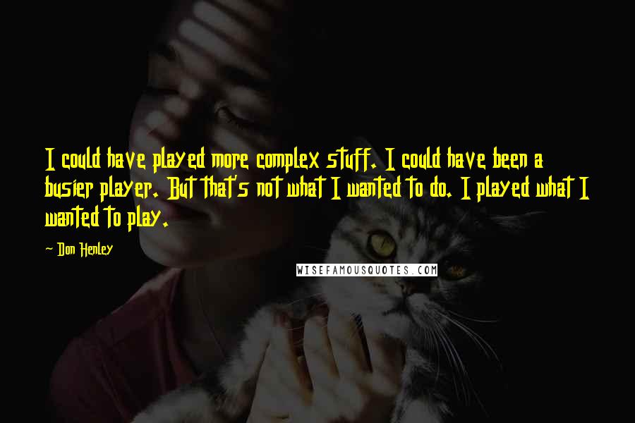 Don Henley Quotes: I could have played more complex stuff. I could have been a busier player. But that's not what I wanted to do. I played what I wanted to play.