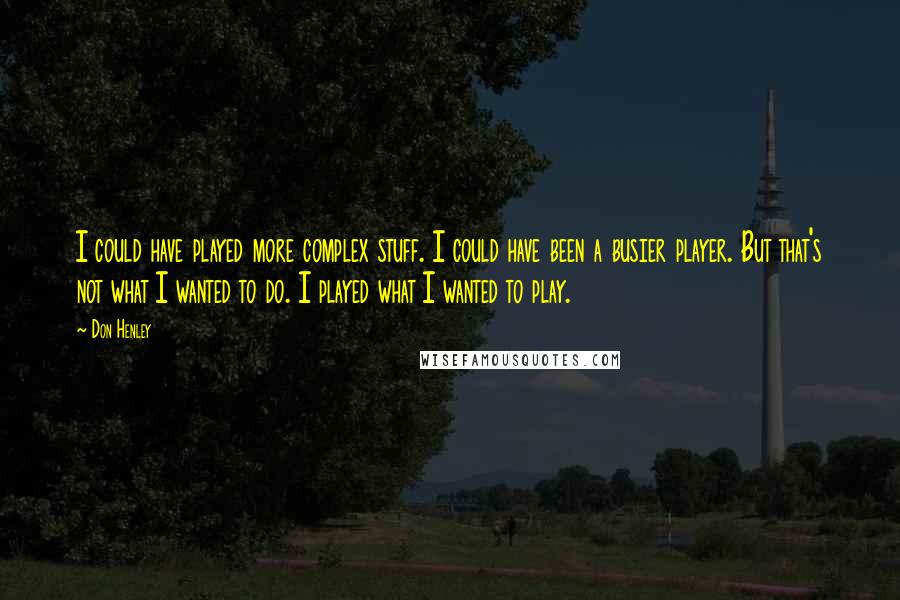 Don Henley Quotes: I could have played more complex stuff. I could have been a busier player. But that's not what I wanted to do. I played what I wanted to play.