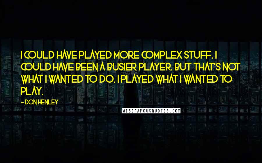 Don Henley Quotes: I could have played more complex stuff. I could have been a busier player. But that's not what I wanted to do. I played what I wanted to play.