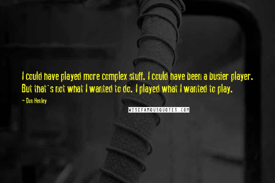 Don Henley Quotes: I could have played more complex stuff. I could have been a busier player. But that's not what I wanted to do. I played what I wanted to play.