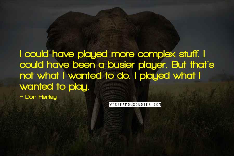 Don Henley Quotes: I could have played more complex stuff. I could have been a busier player. But that's not what I wanted to do. I played what I wanted to play.