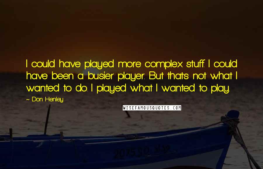 Don Henley Quotes: I could have played more complex stuff. I could have been a busier player. But that's not what I wanted to do. I played what I wanted to play.