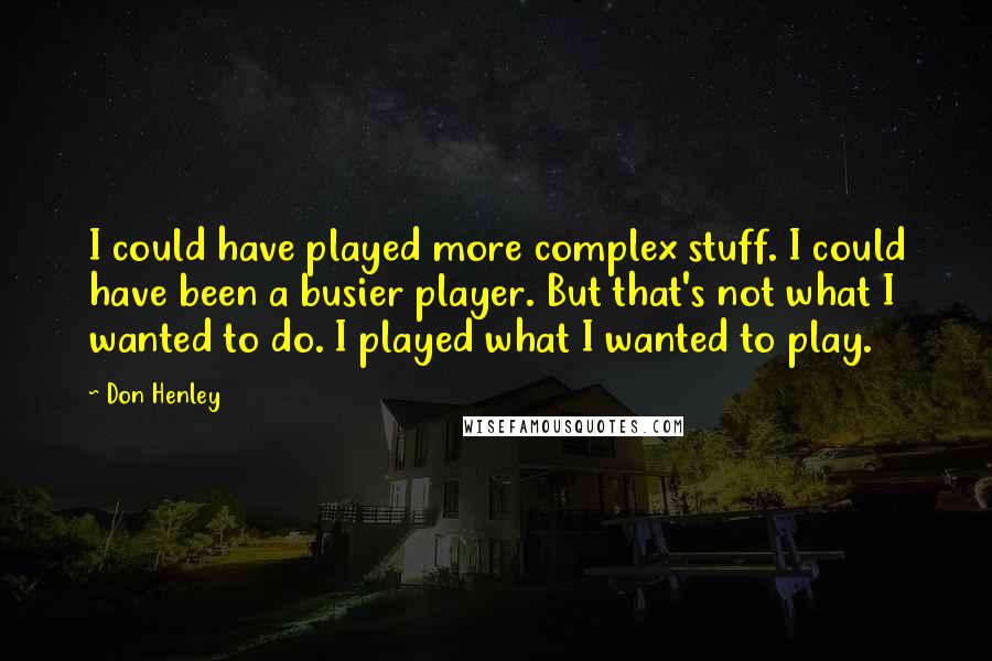 Don Henley Quotes: I could have played more complex stuff. I could have been a busier player. But that's not what I wanted to do. I played what I wanted to play.