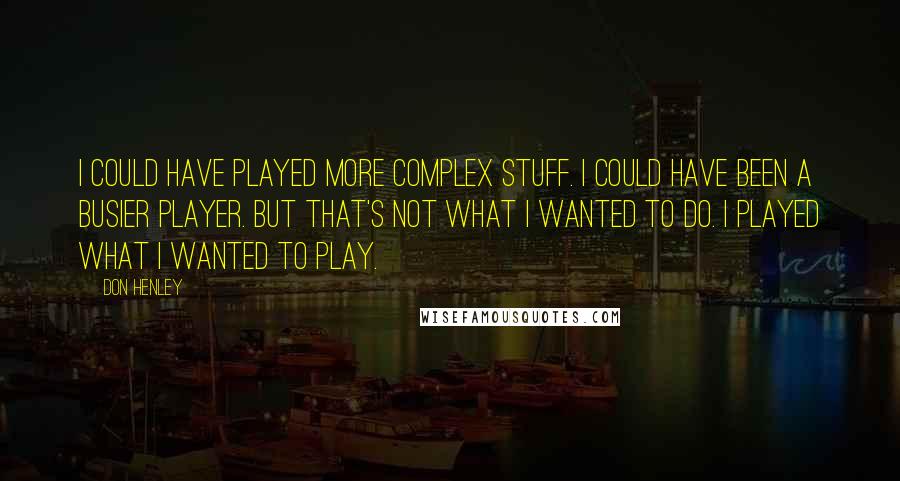 Don Henley Quotes: I could have played more complex stuff. I could have been a busier player. But that's not what I wanted to do. I played what I wanted to play.
