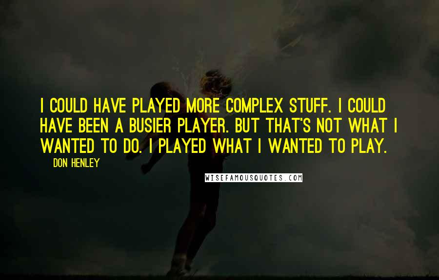 Don Henley Quotes: I could have played more complex stuff. I could have been a busier player. But that's not what I wanted to do. I played what I wanted to play.