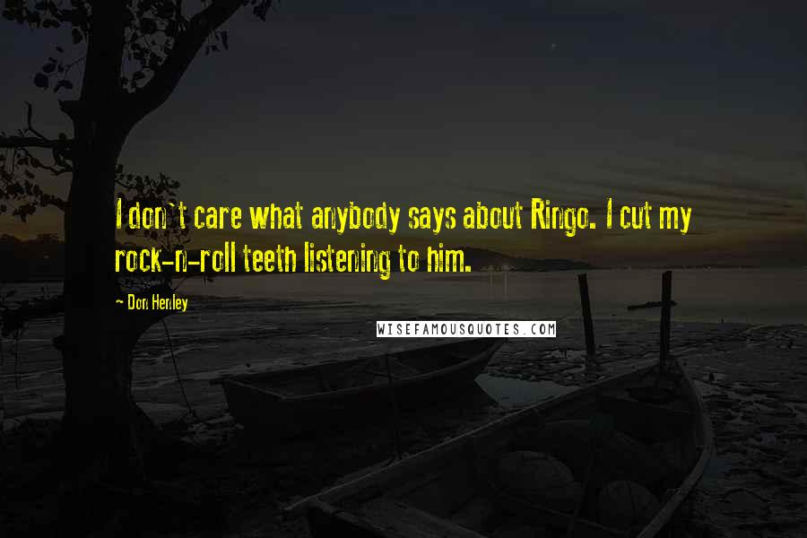 Don Henley Quotes: I don't care what anybody says about Ringo. I cut my rock-n-roll teeth listening to him.