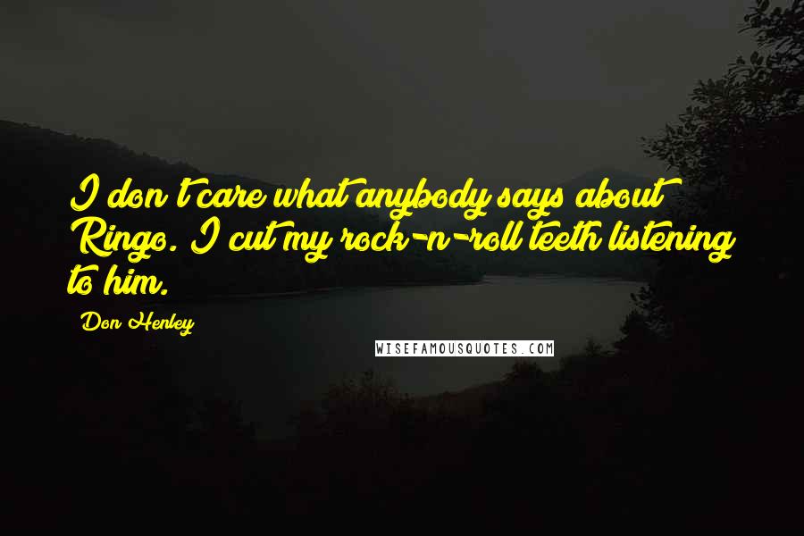 Don Henley Quotes: I don't care what anybody says about Ringo. I cut my rock-n-roll teeth listening to him.