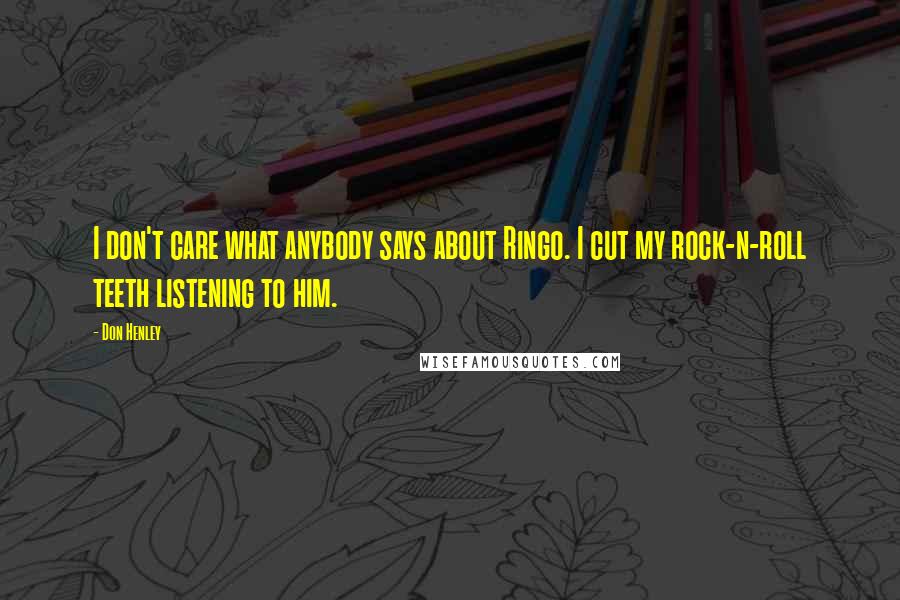 Don Henley Quotes: I don't care what anybody says about Ringo. I cut my rock-n-roll teeth listening to him.