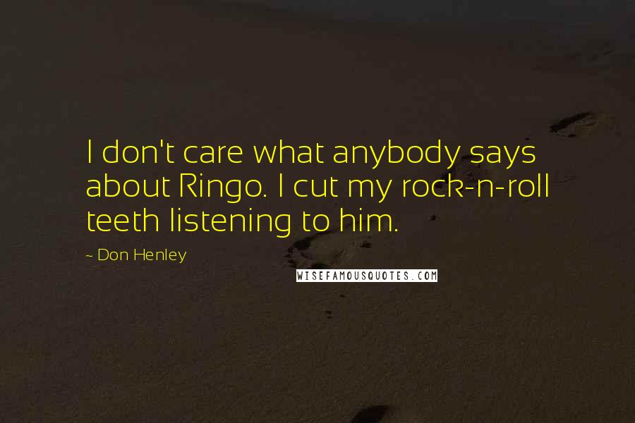 Don Henley Quotes: I don't care what anybody says about Ringo. I cut my rock-n-roll teeth listening to him.