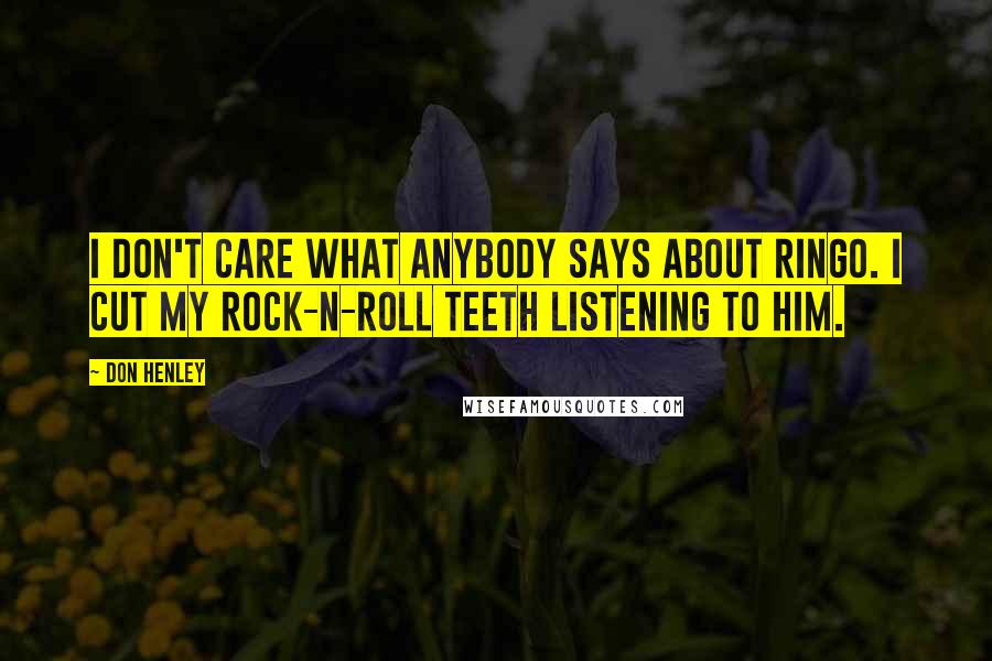 Don Henley Quotes: I don't care what anybody says about Ringo. I cut my rock-n-roll teeth listening to him.