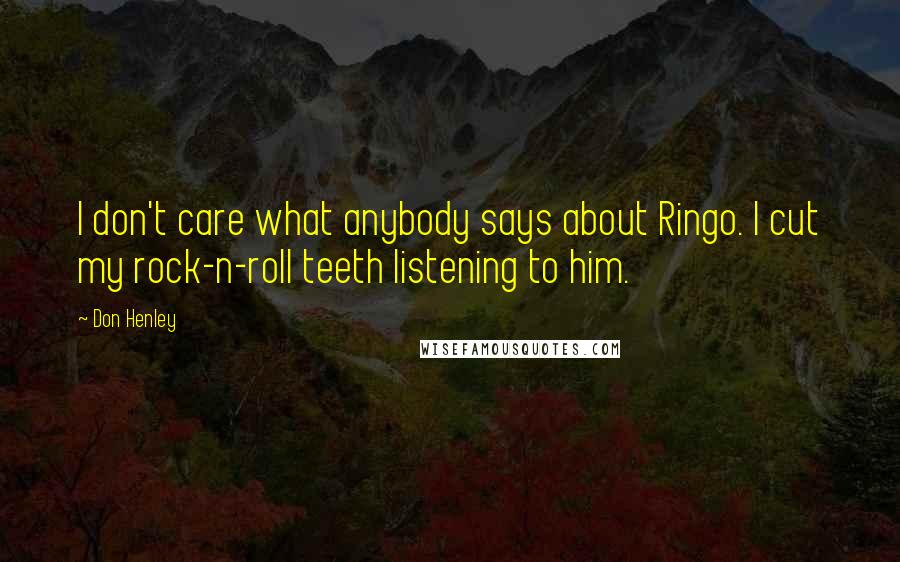 Don Henley Quotes: I don't care what anybody says about Ringo. I cut my rock-n-roll teeth listening to him.