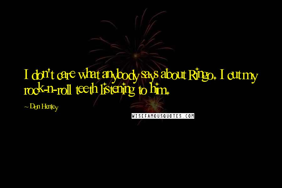 Don Henley Quotes: I don't care what anybody says about Ringo. I cut my rock-n-roll teeth listening to him.