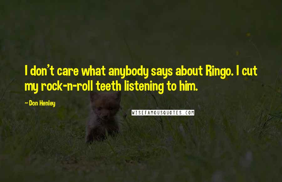 Don Henley Quotes: I don't care what anybody says about Ringo. I cut my rock-n-roll teeth listening to him.