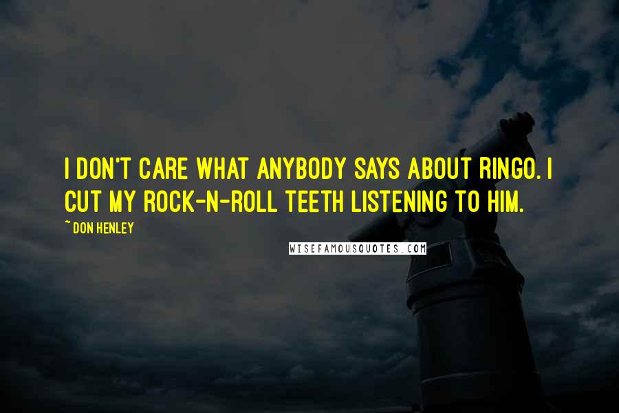 Don Henley Quotes: I don't care what anybody says about Ringo. I cut my rock-n-roll teeth listening to him.