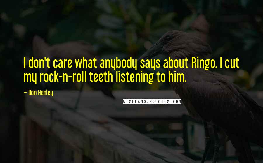 Don Henley Quotes: I don't care what anybody says about Ringo. I cut my rock-n-roll teeth listening to him.