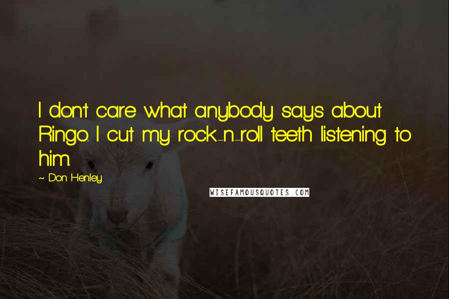 Don Henley Quotes: I don't care what anybody says about Ringo. I cut my rock-n-roll teeth listening to him.