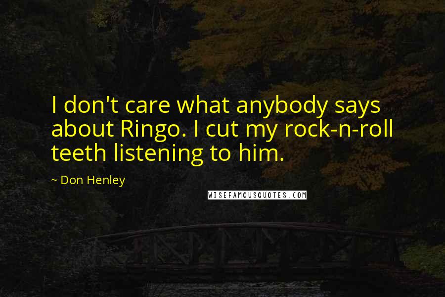 Don Henley Quotes: I don't care what anybody says about Ringo. I cut my rock-n-roll teeth listening to him.