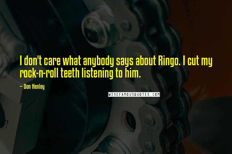 Don Henley Quotes: I don't care what anybody says about Ringo. I cut my rock-n-roll teeth listening to him.