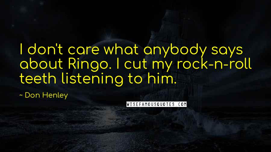 Don Henley Quotes: I don't care what anybody says about Ringo. I cut my rock-n-roll teeth listening to him.