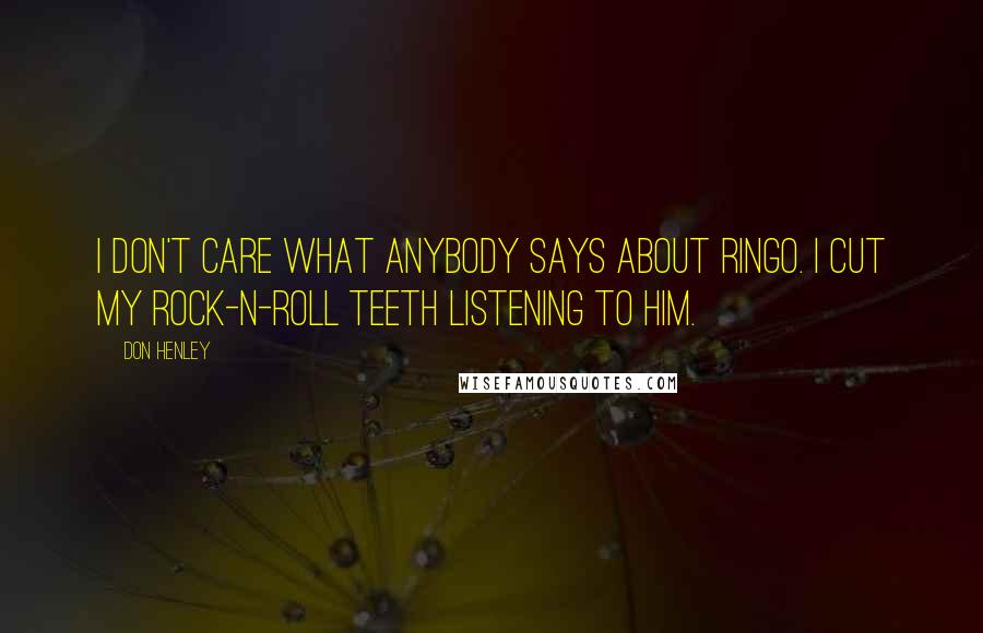 Don Henley Quotes: I don't care what anybody says about Ringo. I cut my rock-n-roll teeth listening to him.