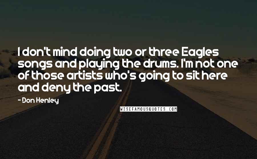 Don Henley Quotes: I don't mind doing two or three Eagles songs and playing the drums. I'm not one of those artists who's going to sit here and deny the past.