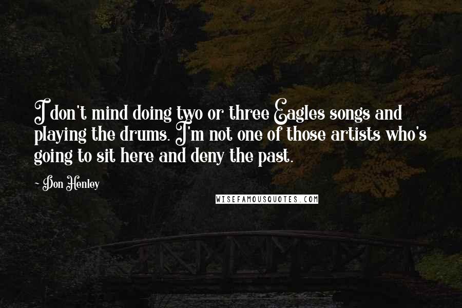 Don Henley Quotes: I don't mind doing two or three Eagles songs and playing the drums. I'm not one of those artists who's going to sit here and deny the past.