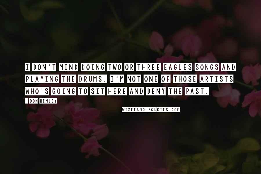 Don Henley Quotes: I don't mind doing two or three Eagles songs and playing the drums. I'm not one of those artists who's going to sit here and deny the past.