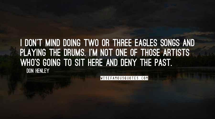 Don Henley Quotes: I don't mind doing two or three Eagles songs and playing the drums. I'm not one of those artists who's going to sit here and deny the past.