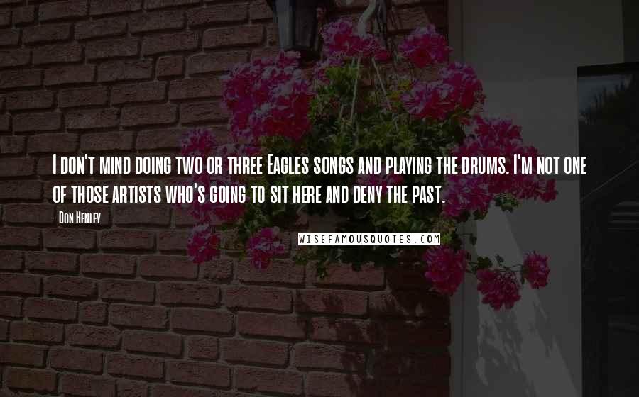 Don Henley Quotes: I don't mind doing two or three Eagles songs and playing the drums. I'm not one of those artists who's going to sit here and deny the past.